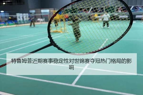特鲁姆普近期赛事稳定性对世锦赛夺冠热门格局的影响